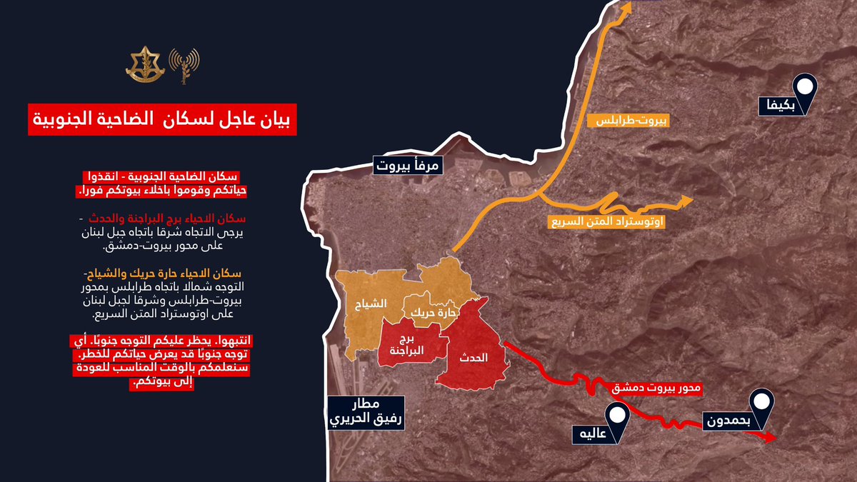 Artêşa Îsraîlê fermana valakirina taxên başûrê Beyrûtê da: Niştecihên taxên Burc el-Berajneh û Hedes - ji kerema xwe ber bi rojhilat ve li ser xeta Beyrût-Şamê ber bi Çiyayê Lubnanê ve biçin. Niştecihên taxên Haret Hreik û Çiyah - divê hûn ber bi bakur ve li ser xeta Beyrût-Tripoliyê ber bi Trablûsê ve û ber bi rojhilat ve li ser Rêya Metnê ber bi Çiyayê Lubnanê ve biçin. Hay ji xwe hebin, çûna başûr qedexe ye. Her tevgerek ber bi başûr ve dikare jiyana we bixe xeterê. Hişyarî ji bo niştecîhên taxên başûrê Beyrûtê - jiyana xwe biparêzin û tavilê ji malên xwe derkevin.